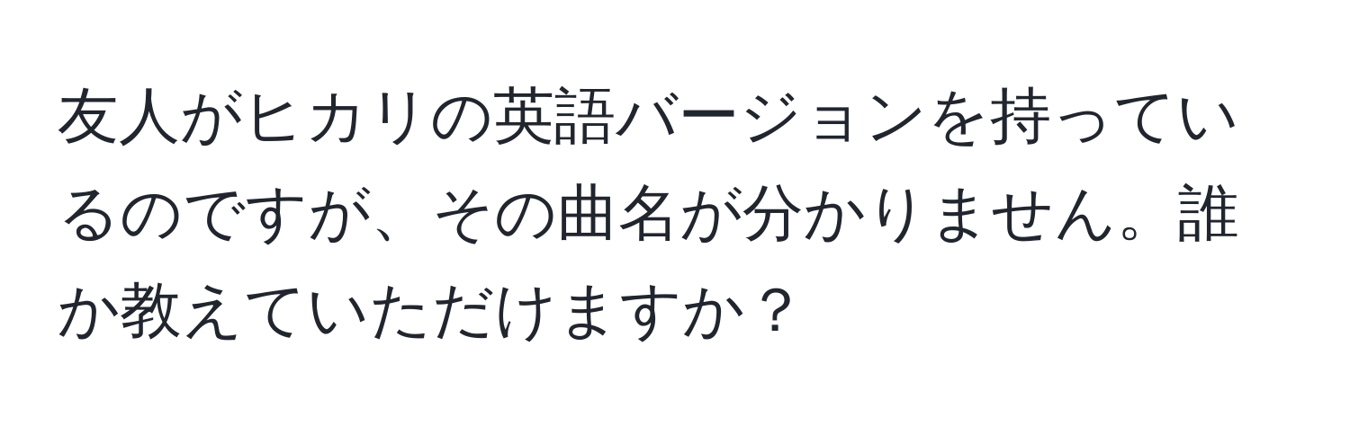 友人がヒカリの英語バージョンを持っているのですが、その曲名が分かりません。誰か教えていただけますか？