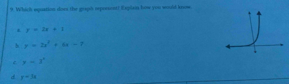 Which equation does the graph represent? Explain how you would know.
a y=2x+1
b y=2x^2+6x-7
C. y=3^x
d. y=3x