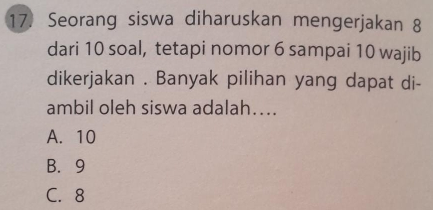 Seorang siswa diharuskan mengerjakan 8
dari 10 soal, tetapi nomor 6 sampai 10 wajib
dikerjakan . Banyak pilihan yang dapat di-
ambil oleh siswa adalah....
A. 10
B. 9
C. 8