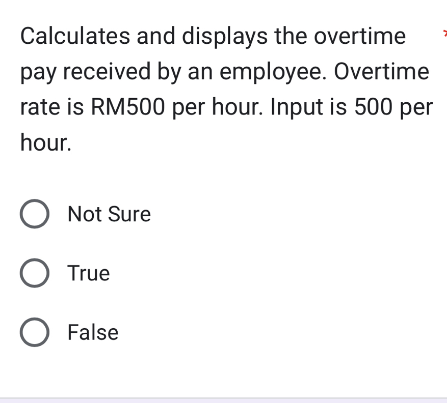 Calculates and displays the overtime
pay received by an employee. Overtime
rate is RM500 per hour. Input is 500 per
hour.
Not Sure
True
False