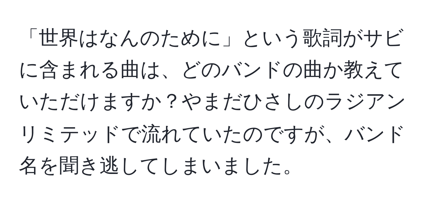 「世界はなんのために」という歌詞がサビに含まれる曲は、どのバンドの曲か教えていただけますか？やまだひさしのラジアンリミテッドで流れていたのですが、バンド名を聞き逃してしまいました。