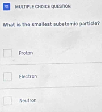 QUESTION
What is the smallest subatomic particle?
Proton
Electron
Neutron