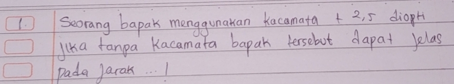 Secrang bapak menggunakan Kacamata + 2, 5 diopH 
Jlka fanpa Kacamata bapak tersebot dapat Jelas 
pada Jarak. . . 1