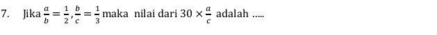 Jika  a/b = 1/2 ,  b/c = 1/3  maka nilai dari 30*  a/c  adalah .....