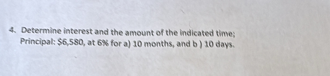 Determine interest and the amount of the indicated time; 
Principal: $6,580, at 6% for a) 10 months, and b ) 10 days.