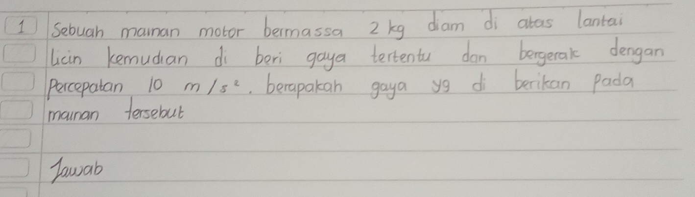 Sebuah maman motor bermassa 2 kg diam di atas lantai 
licin kemudian di beri gaya tertentu dan bergetak dengan 
Percepatan 10 m/s^2 berapakan gaya yo di berikan pada 
moman tersebut 
Tawab