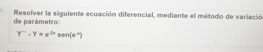 Resolver la siguiente ecuación diferencial, mediante el método de variació 
de parámetro:
Y''-Y=e^(-2x)sen (e^(-x))