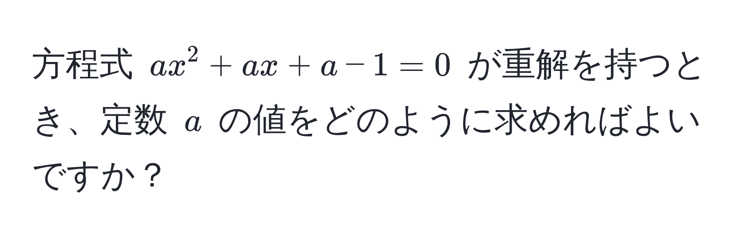 方程式 $ax^2 + ax + a - 1 = 0$ が重解を持つとき、定数 $a$ の値をどのように求めればよいですか？