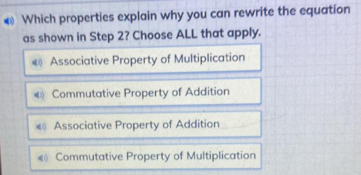 Which properties explain why you can rewrite the equation
as shown in Step 2? Choose ALL that apply.
Associative Property of Multiplication
Commutative Property of Addition
Associative Property of Addition
Commutative Property of Multiplication