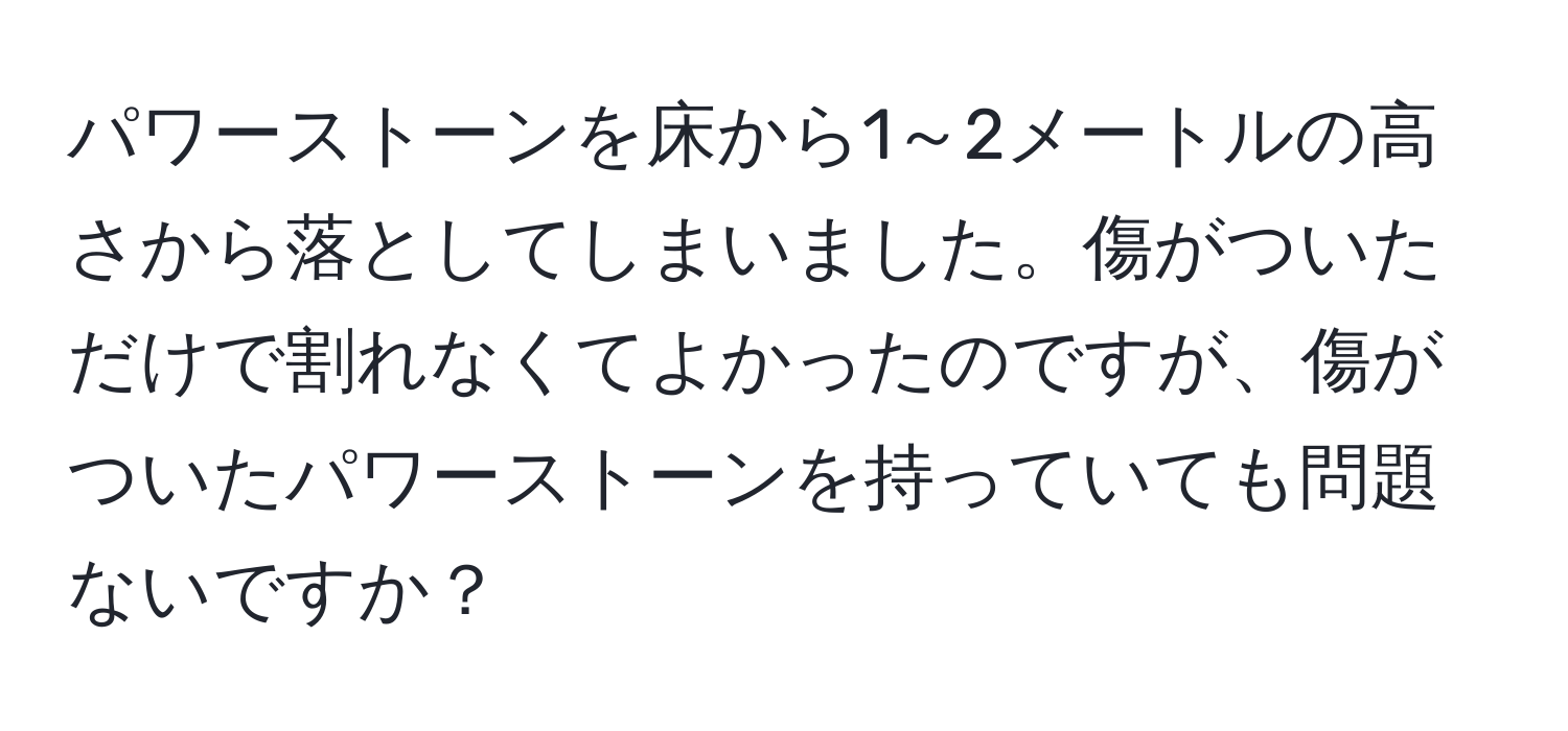 パワーストーンを床から1～2メートルの高さから落としてしまいました。傷がついただけで割れなくてよかったのですが、傷がついたパワーストーンを持っていても問題ないですか？