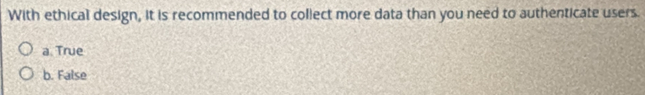 With ethical design, it is recommended to collect more data than you need to authenticate users.
a. True
b. False