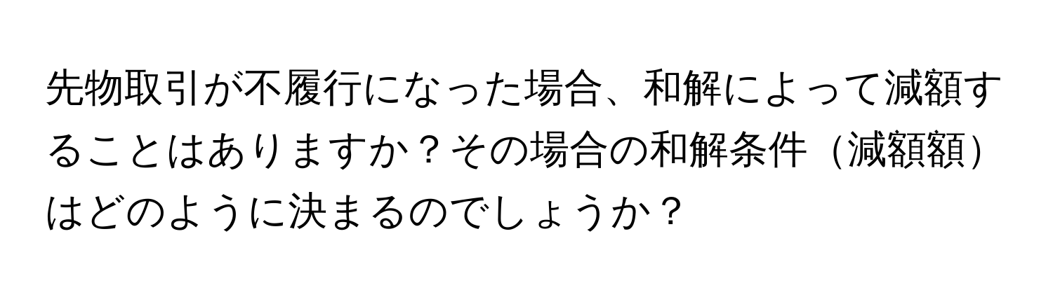 先物取引が不履行になった場合、和解によって減額することはありますか？その場合の和解条件減額額はどのように決まるのでしょうか？