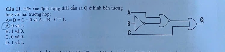 Hãy xác định trạng thái đầu ra Q ở hình bên tươn 
ứng với hai trường hợp:
A=B=C=0 và A=B=C=1.
A. 0 và 1.
B. 1 và 0.
C. 0 và 0.
D. 1 và 1.