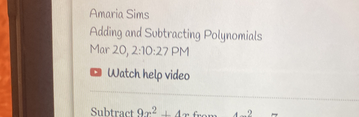 Amaria Sims 
Adding and Subtracting Polynomials 
Mar 20, 2:10:27 PM 
Watch help video 
Subtract 9x^2+4x 2