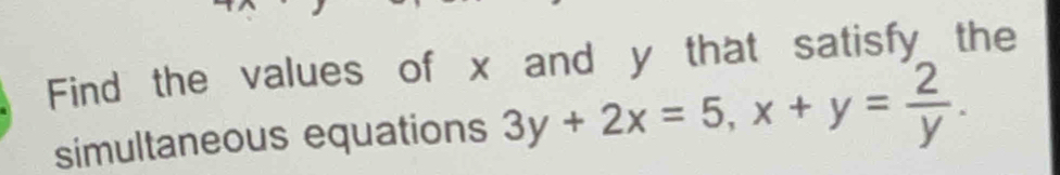 Find the values of x and y that satisfy the 
simultaneous equations 3y+2x=5, x+y= 2/y .