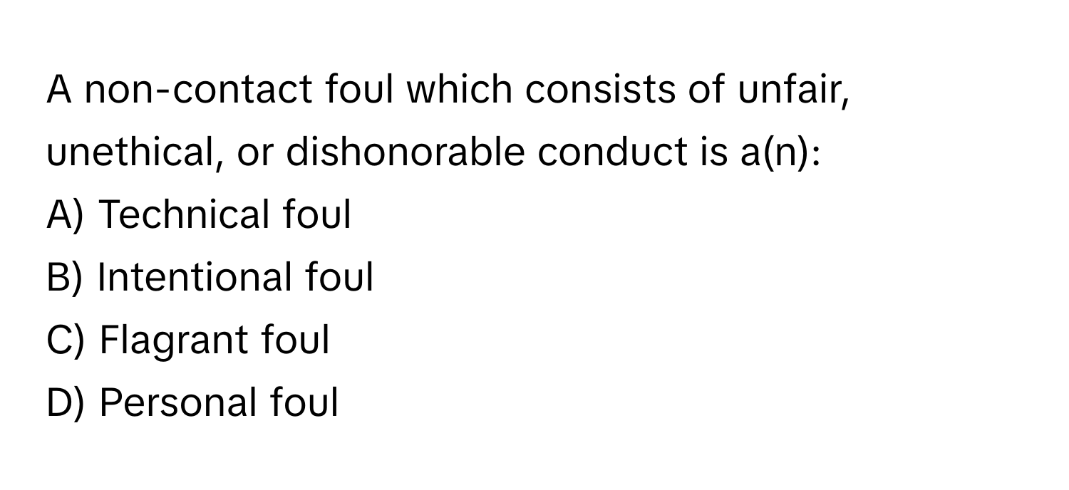 A non-contact foul which consists of unfair, unethical, or dishonorable conduct is a(n):

A) Technical foul 
B) Intentional foul 
C) Flagrant foul 
D) Personal foul