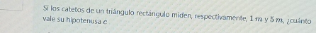 Si los catetos de un triángulo rectángulo miden, respectivamente, 1 m y 5 m, ¿cuánto 
vale su hipotenusa c