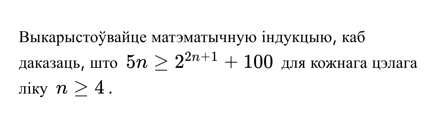 Выкарыстоўвайце матэматычную індукцыю, каб даказаць, што $5n ≥ 2^(2n+1) + 100$ для кожнага цэлага ліку $n ≥ 4$.