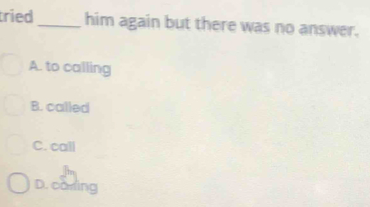 tried _him again but there was no answer.
A. to calling
B. called
C. call
D. canling