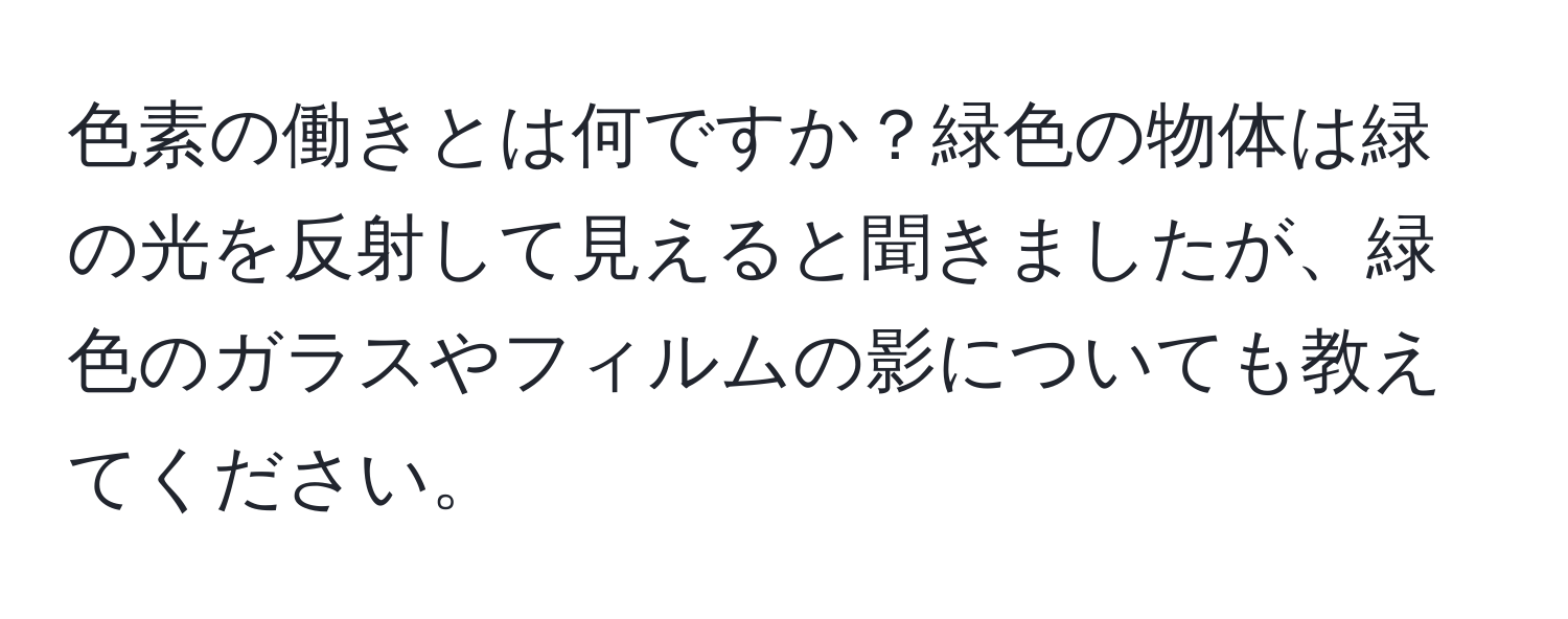 色素の働きとは何ですか？緑色の物体は緑の光を反射して見えると聞きましたが、緑色のガラスやフィルムの影についても教えてください。