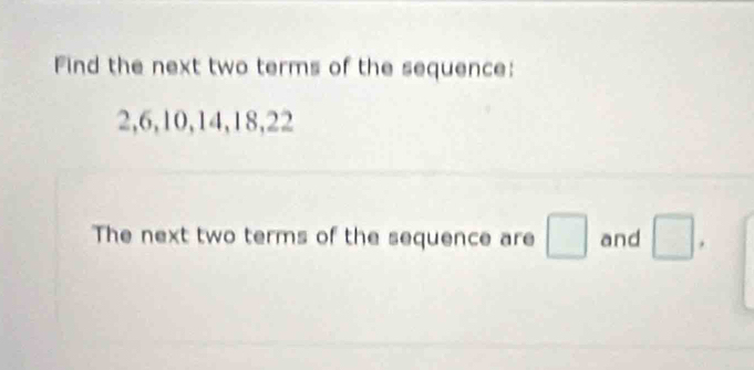 Find the next two terms of the sequence:
2, 6, 10, 14, 18, 22
The next two terms of the sequence are □ and □.