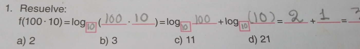 Resuelve:
f(100-10)=log ( 100 . 1 ○ )=log[ 100 +log[ 10 = _ + _ 2 _  =
a) 2 b) 3 c) 11 d) 21