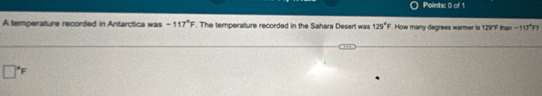 A temperature recorded in Antarctica was -117°F. The temperature recorded in the Sahara Desert was 129°F. How many degrees warmer is 129°F than -117°F7
□°F