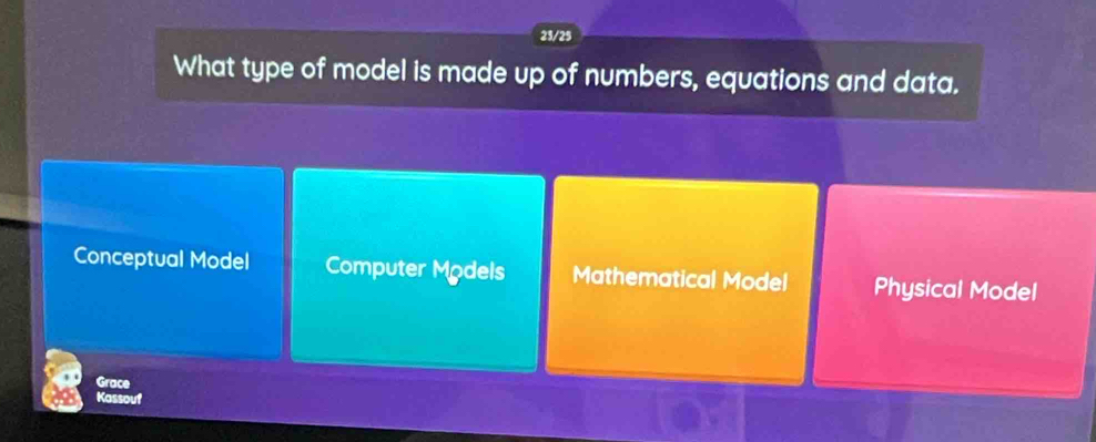 23/25
What type of model is made up of numbers, equations and data.
Conceptual Model Computer Môdels Mathematical Model Physical Model
Grace
Kassouf