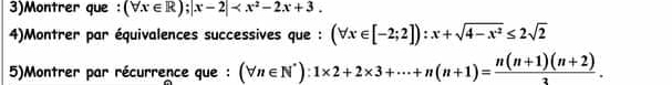 3)Montrer que : (forall x∈ R);|x-2| . 
4)Montrer par équivalences successives que : (forall x∈ [-2;2]):x+sqrt(4-x^2)≤ 2sqrt(2)
5)Montrer par récurrence que : (forall n∈ N^*):1* 2+2* 3+·s +n(n+1)= (n(n+1)(n+2))/3 .