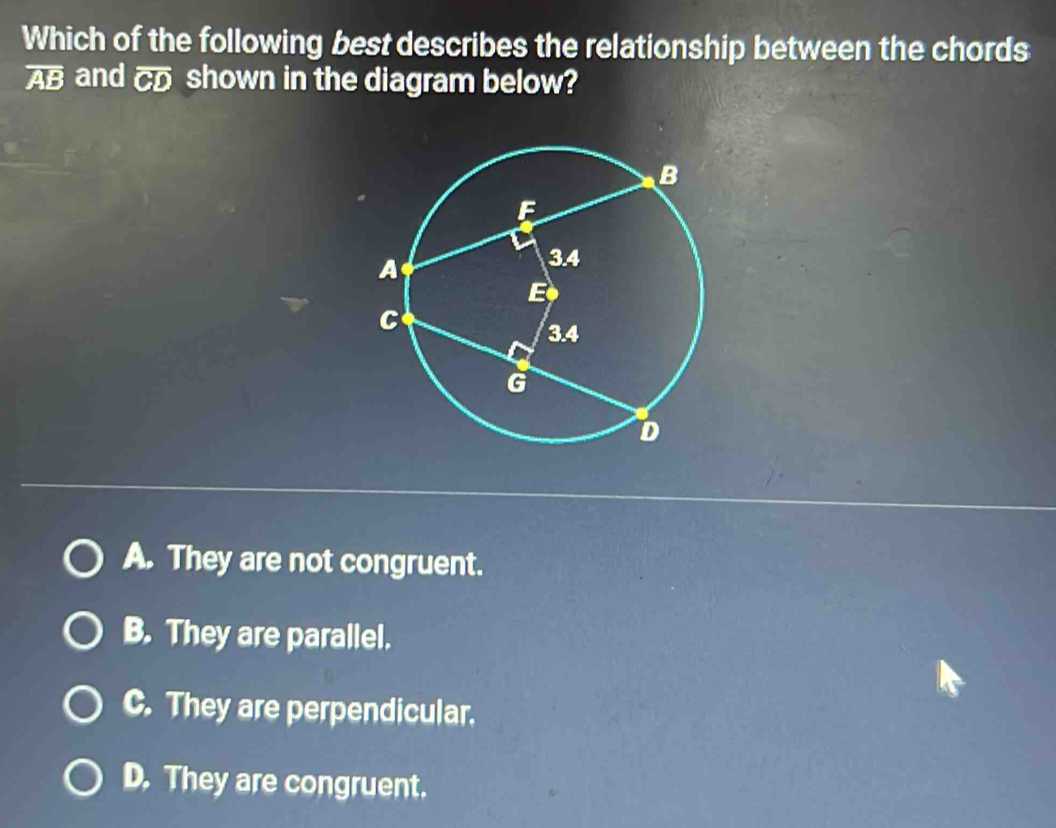 Which of the following best describes the relationship between the chords
overline AB and overline CD shown in the diagram below?
A. They are not congruent.
B. They are parallel.
C. They are perpendicular.
D. They are congruent.