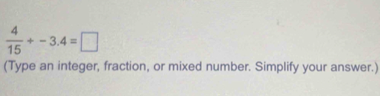  4/15 +-3.4=□
(Type an integer, fraction, or mixed number. Simplify your answer.)