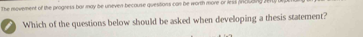 The movement of the progress bar may be uneven because questions can be worth more or less (including 2018) be 
Which of the questions below should be asked when developing a thesis statement?