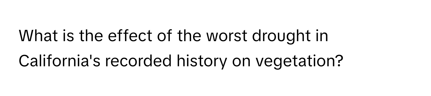 What is the effect of the worst drought in California's recorded history on vegetation?