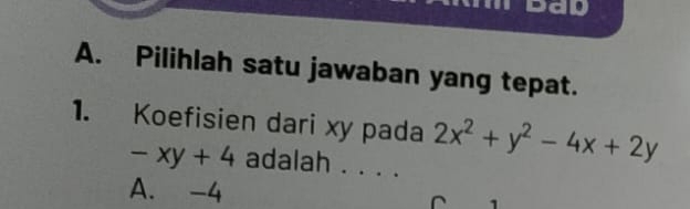 Day
A. Pilihlah satu jawaban yang tepat.
1. Koefisien dari xy pada 2x^2+y^2-4x+2y
-xy+4 adalah . . . .
A. -4 ^