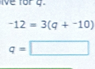 ve for g.
-12=3(q+-10)
q=□