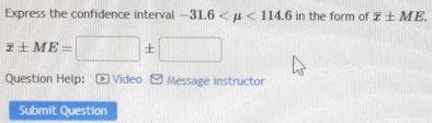 Express the confidence interval -31.6 <114.6 in the form of overline x± ME.
overline x± ME=□ ± □
Question Help: Video Message instructor 
Submit Question