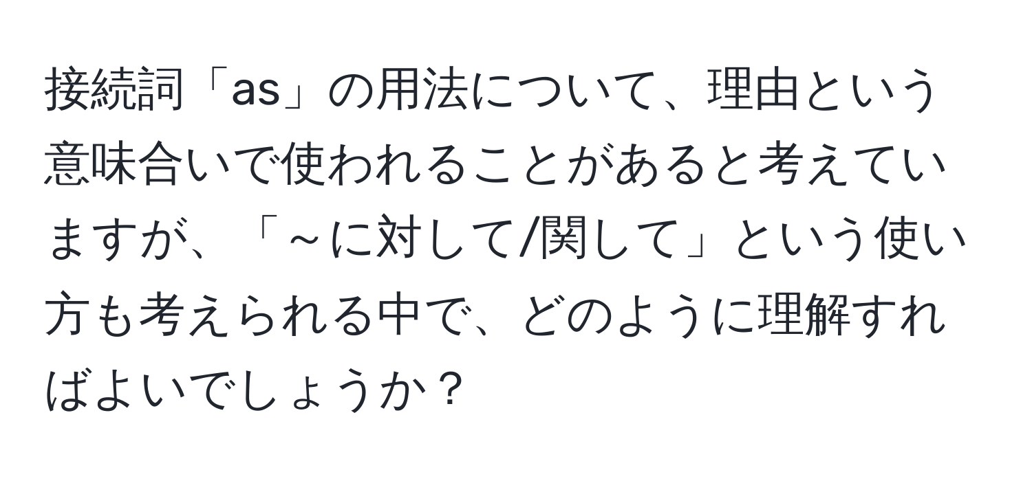 接続詞「as」の用法について、理由という意味合いで使われることがあると考えていますが、「～に対して/関して」という使い方も考えられる中で、どのように理解すればよいでしょうか？