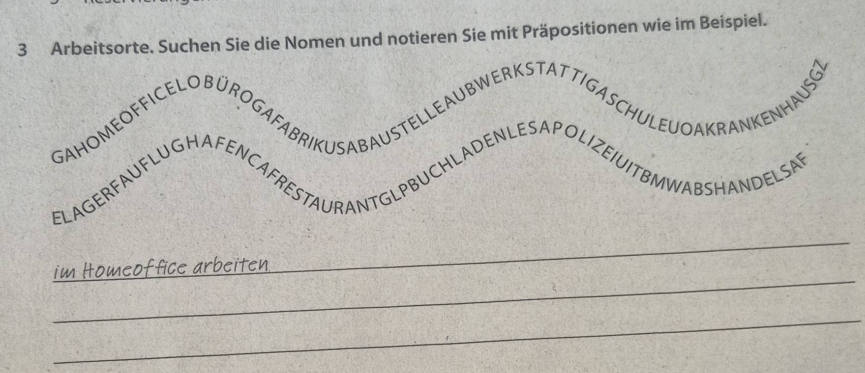 Arbeitsorte. Suchen Sie die Nomen und notieren Sie mit Präpositionen wie im Beispiel. 
_ 
_ 
im Homeof fice arbeiten 
_