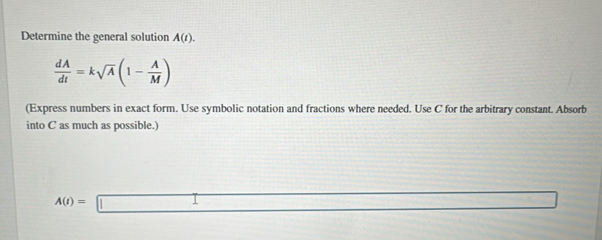 Determine the general solution A(t).
 dA/dt =ksqrt(A)(1- A/M )
(Express numbers in exact form. Use symbolic notation and fractions where needed. Use C for the arbitrary constant. Absorb 
into C as much as possible.)
A(t)=□ 7^2-7=0)-4.8 □°