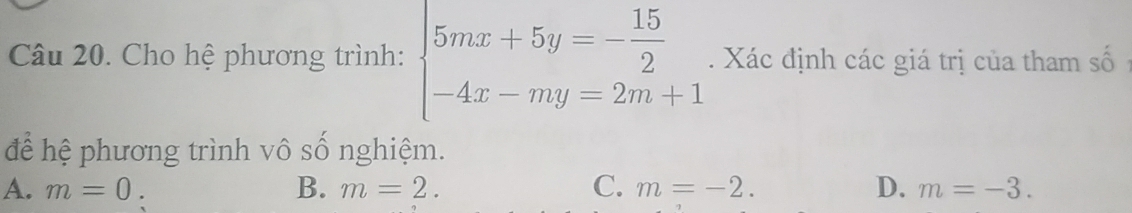 Cho hệ phương trình: beginarrayl 5mx+5y=- 15/2  -4x-my=2m+1endarray.. Xác định các giá trị của tham số
để hệ phương trình vô số nghiệm.
A. m=0 B. m=2. C. m=-2. D. m=-3.