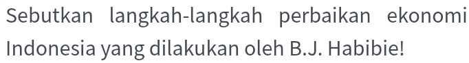 Sebutkan langkah-langkah perbaikan ekonomi 
Indonesia yang dilakukan oleh B.J. Habibie!