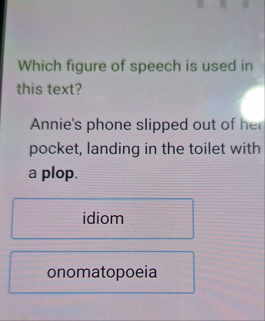 Which figure of speech is used in
this text?
Annie's phone slipped out of her
pocket, landing in the toilet with
a plop.
idiom
onomatopoeia