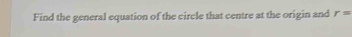 Find the general equation of the circle that centre at the origin and r=