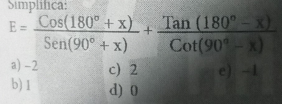 Simplífica:
E= (Cos(180°+x))/Sen(90°+x) + (Tan(180°-x))/Cot(90°-x) 
a) -2
c) 2 e) -1
b) 1
d) 0