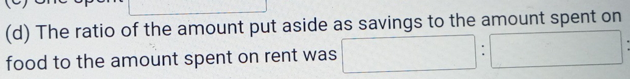 The ratio of the amount put aside as savings to the amount spent on 
food to the amount spent on rent was □ :□