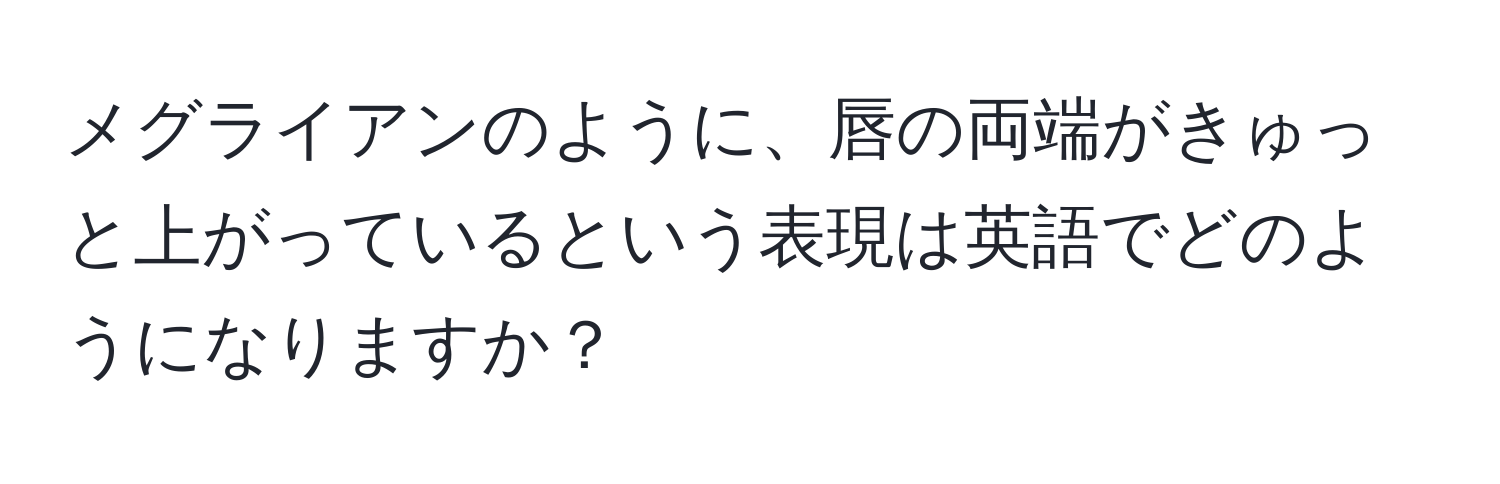 メグライアンのように、唇の両端がきゅっと上がっているという表現は英語でどのようになりますか？