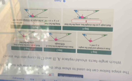 4G Summary
                  
The steps below can be used to show that the gles in a thangle sur t 18
Which angle facts should replace A, B and C to complete the steps?
ā Zoom