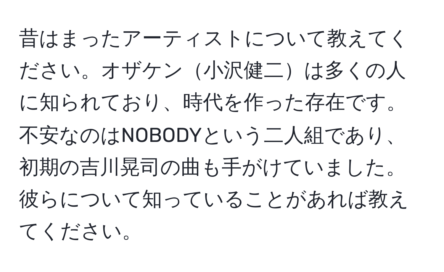 昔はまったアーティストについて教えてください。オザケン小沢健二は多くの人に知られており、時代を作った存在です。不安なのはNOBODYという二人組であり、初期の吉川晃司の曲も手がけていました。彼らについて知っていることがあれば教えてください。