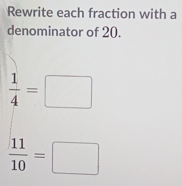 Rewrite each fraction with a 
denominator of 20.
 1/4 =□
 11/10 =□