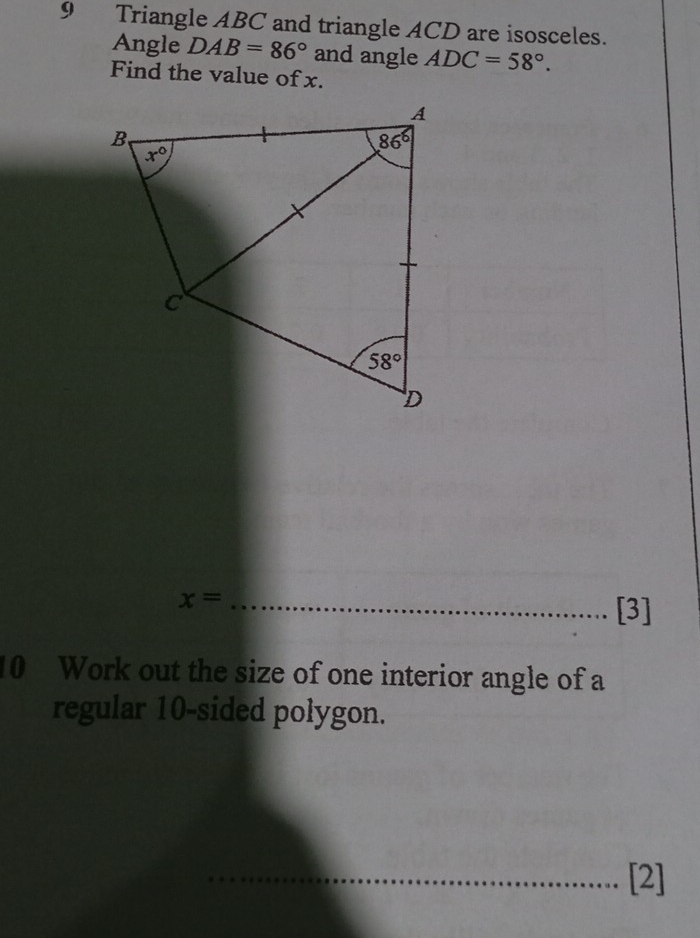 Triangle ABC and triangle ACD are isosceles.
Angle DAB=86° and angle ADC=58°.
Find the value of x.
_ x=
[3]
10 Work out the size of one interior angle of a
regular 10-sided polygon.
_[2]